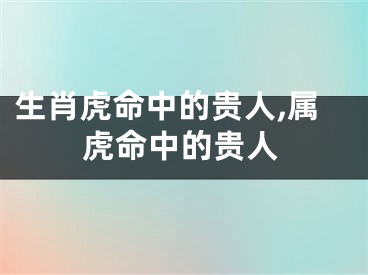 生肖虎命中的贵人,属虎命中的贵人