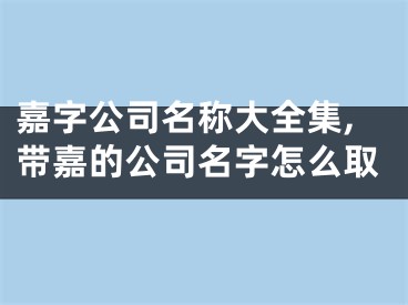 嘉字公司名称大全集,带嘉的公司名字怎么取