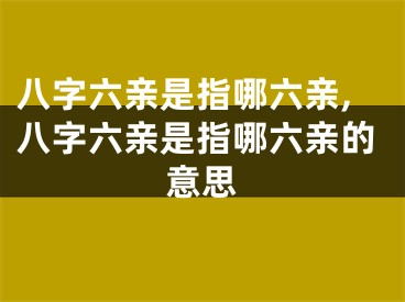 八字六亲是指哪六亲,八字六亲是指哪六亲的意思