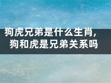 狗虎兄弟是什么生肖,狗和虎是兄弟关系吗