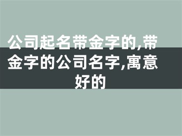 公司起名带金字的,带金字的公司名字,寓意好的
