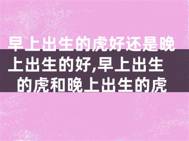 早上出生的虎好还是晚上出生的好,早上出生的虎和晚上出生的虎