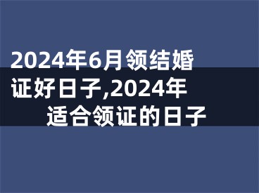 2024年6月领结婚证好日子,2024年适合领证的日子