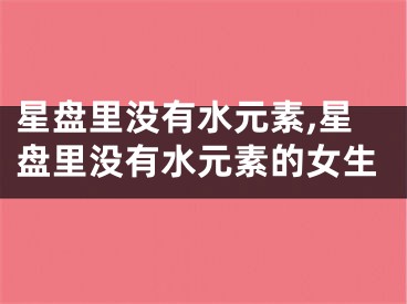 星盘里没有水元素,星盘里没有水元素的女生