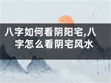八字如何看阴阳宅,八字怎么看阴宅风水