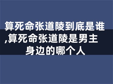 算死命张道陵到底是谁,算死命张道陵是男主身边的哪个人