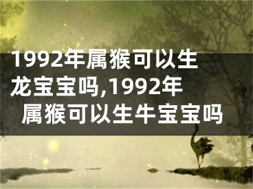 1992年属猴可以生龙宝宝吗,1992年属猴可以生牛宝宝吗