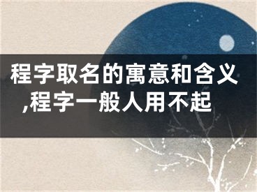 程字取名的寓意和含义,程字一般人用不起