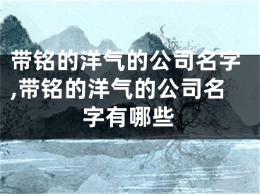 带铭的洋气的公司名字,带铭的洋气的公司名字有哪些
