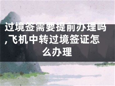 过境签需要提前办理吗,飞机中转过境签证怎么办理