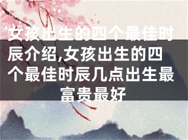 女孩出生的四个最佳时辰介绍,女孩出生的四个最佳时辰几点出生最富贵最好