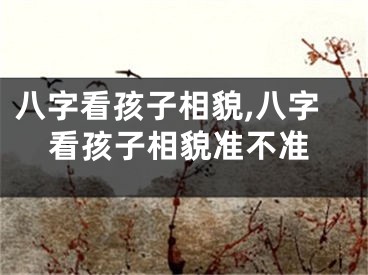 八字看孩子相貌,八字看孩子相貌准不准