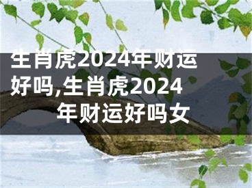 生肖虎2024年财运好吗,生肖虎2024年财运好吗女