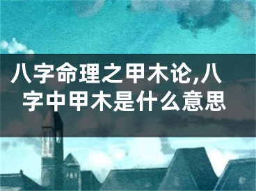 八字命理之甲木论,八字中甲木是什么意思