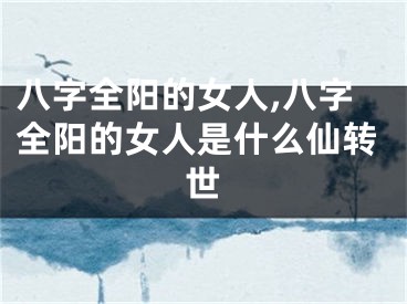 八字全阳的女人,八字全阳的女人是什么仙转世