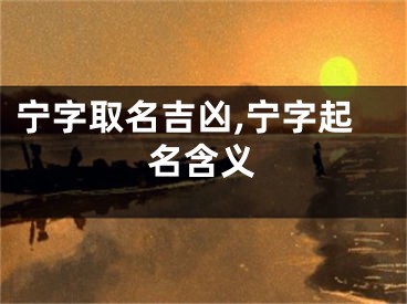 宁字取名吉凶,宁字起名含义