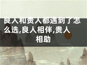 良人和贵人都遇到了怎么选,良人相伴,贵人相助