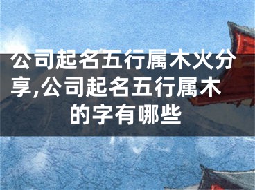 公司起名五行属木火分享,公司起名五行属木的字有哪些