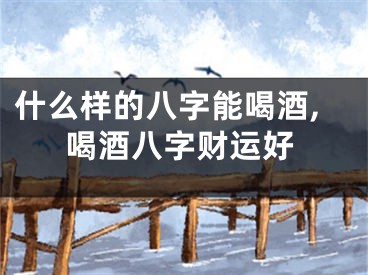 什么样的八字能喝酒,喝酒八字财运好