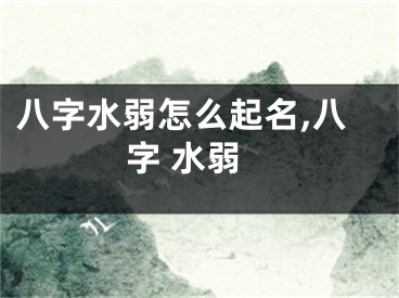 八字水弱怎么起名,八字 水弱