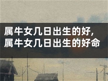属牛女几日出生的好,属牛女几日出生的好命