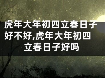 虎年大年初四立春日子好不好,虎年大年初四立春日子好吗