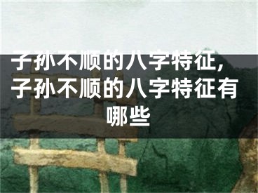 子孙不顺的八字特征,子孙不顺的八字特征有哪些
