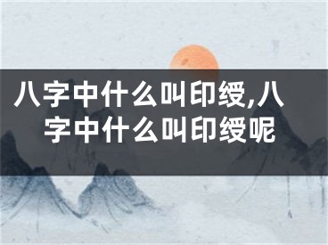 八字中什么叫印绶,八字中什么叫印绶呢