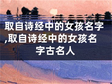 取自诗经中的女孩名字,取自诗经中的女孩名字古名人