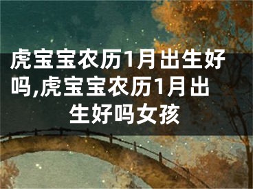 虎宝宝农历1月出生好吗,虎宝宝农历1月出生好吗女孩