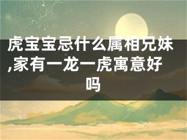 虎宝宝忌什么属相兄妹,家有一龙一虎寓意好吗