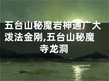 五台山秘魔岩神通广大泼法金刚,五台山秘魔寺龙洞