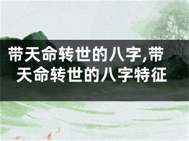 带天命转世的八字,带天命转世的八字特征