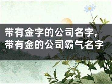 带有金字的公司名字,带有金的公司霸气名字