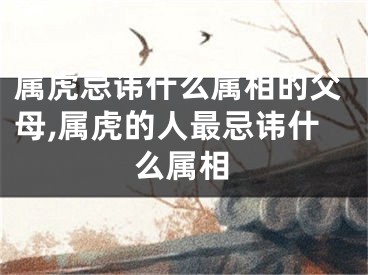属虎忌讳什么属相的父母,属虎的人最忌讳什么属相