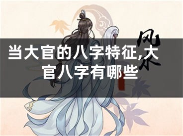 当大官的八字特征,大官八字有哪些