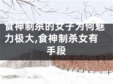 食神制杀的女子为何魅力极大,食神制杀女有手段