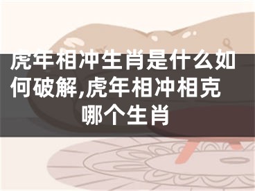 虎年相冲生肖是什么如何破解,虎年相冲相克哪个生肖