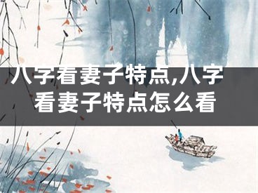 八字看妻子特点,八字看妻子特点怎么看