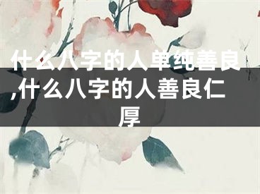 什么八字的人单纯善良,什么八字的人善良仁厚