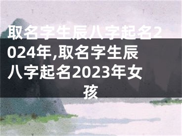 取名字生辰八字起名2024年,取名字生辰八字起名2023年女孩