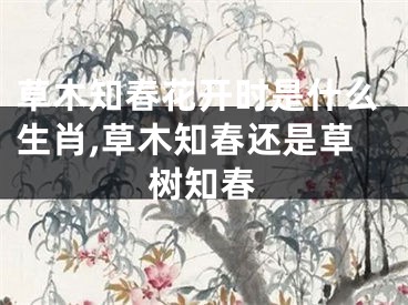 草木知春花开时是什么生肖,草木知春还是草树知春