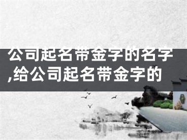 公司起名带金字的名字,给公司起名带金字的