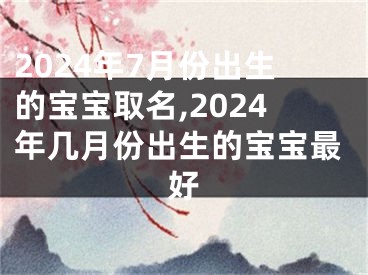 2024年7月份出生的宝宝取名,2024年几月份出生的宝宝最好