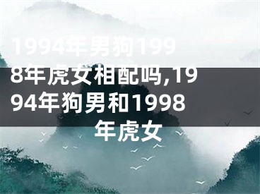 1994年男狗1998年虎女相配吗,1994年狗男和1998年虎女