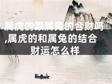 属虎的跟属兔的合财吗,属虎的和属兔的结合财运怎么样