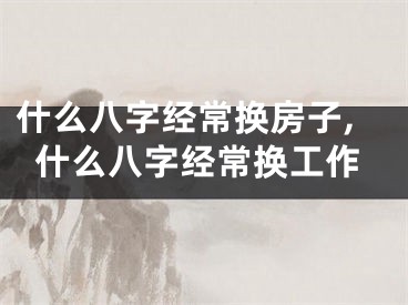 什么八字经常换房子,什么八字经常换工作