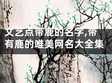 文艺点带鹿的名字,带有鹿的唯美网名大全集