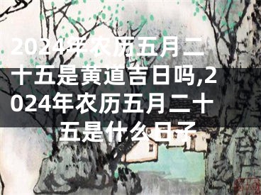 2024年农历五月二十五是黄道吉日吗,2024年农历五月二十五是什么日子