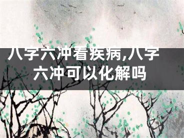 八字六冲看疾病,八字六冲可以化解吗